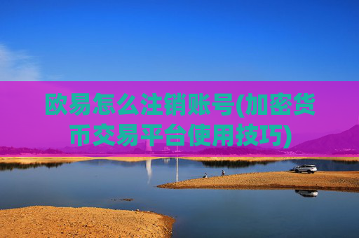 欧易怎么注销账号(加密货币交易平台使用技巧)