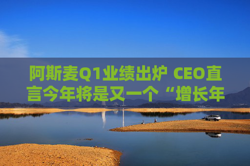 阿斯麦Q1业绩出炉 CEO直言今年将是又一个“增长年”！