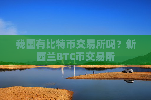 我国有比特币交易所吗？新西兰BTC币交易所