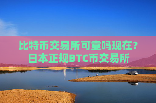 比特币交易所可靠吗现在？日本正规BTC币交易所