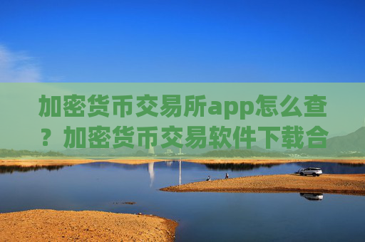 加密货币交易所app怎么查？加密货币交易软件下载合规
