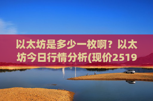 以太坊是多少一枚啊？以太坊今日行情分析(现价25190.3元)