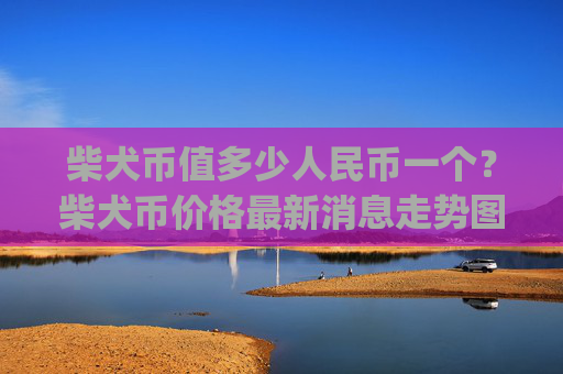 柴犬币值多少人民币一个？柴犬币价格最新消息走势图分析表(现价0.00015886元)