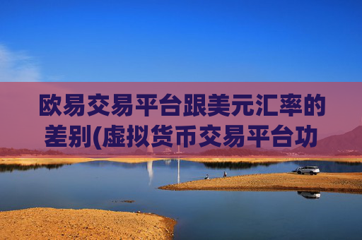 欧易交易平台跟美元汇率的差别(虚拟货币交易平台功能多样)