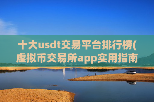 十大usdt交易平台排行榜(虚拟币交易所app实用指南)