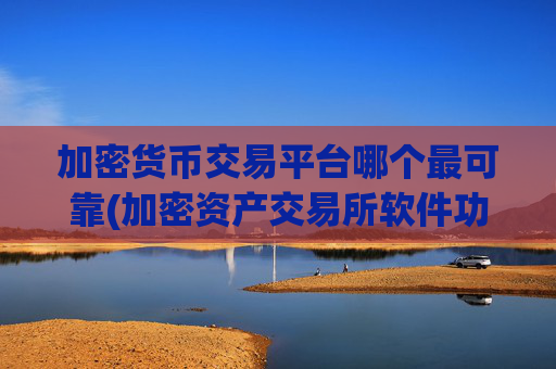 加密货币交易平台哪个最可靠(加密资产交易所软件功能测评)