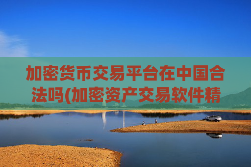 加密货币交易平台在中国合法吗(加密资产交易软件精准分析)