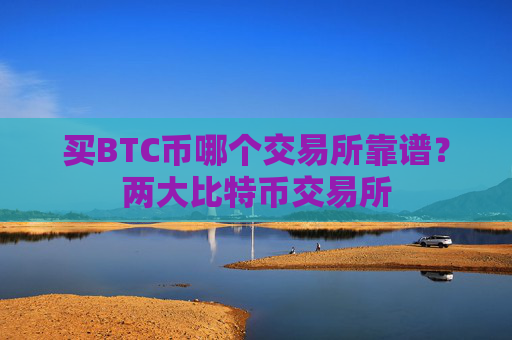 买BTC币哪个交易所靠谱？两大比特币交易所