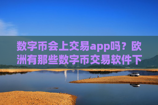 数字币会上交易app吗?欧洲有那些数字币交易软件下载