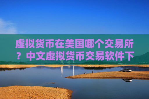 虚拟货币在美国哪个交易所？中文虚拟货币交易软件下载