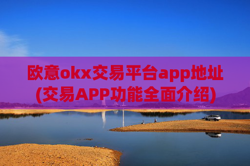 欧意okx交易平台app地址(交易APP功能全面介绍)