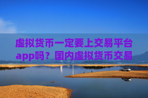 虚拟货币一定要上交易平台app吗？国内虚拟货币交易平台有哪些