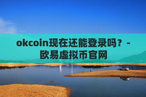 okcoin现在还能登录吗？-欧易虚拟币官网