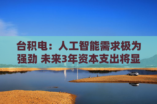 台积电：人工智能需求极为强劲 未来3年资本支出将显著高于过去3年