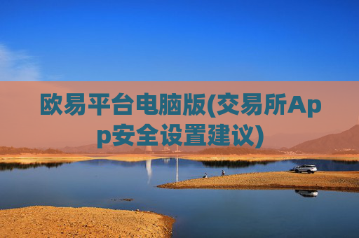 欧易平台电脑版(交易所App安全设置建议)