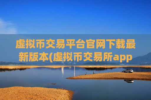 虚拟币交易平台官网下载最新版本(虚拟币交易所app推荐哪家)