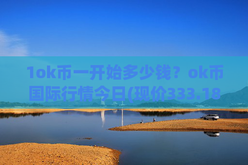 1ok币一开始多少钱？ok币国际行情今日(现价333.189元)