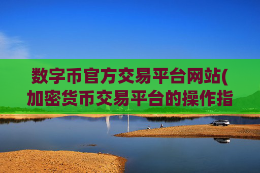 数字币官方交易平台网站(加密货币交易平台的操作指南)