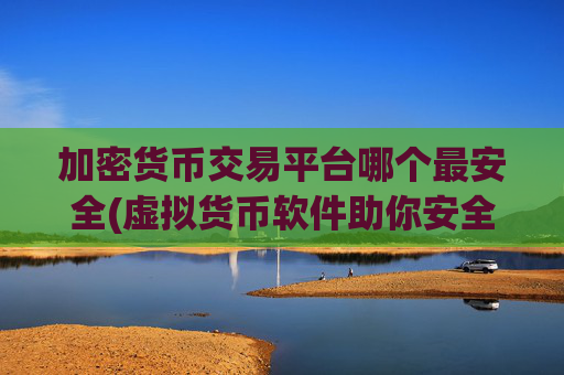加密货币交易平台哪个最安全(虚拟货币软件助你安全交易)