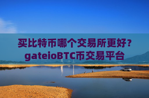 买比特币哪个交易所更好？gateioBTC币交易平台