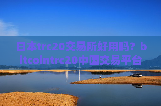 日本trc20交易所好用吗？bitcointrc20中国交易平台app