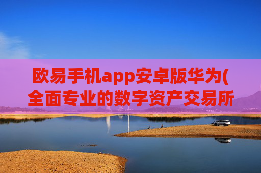 欧易手机app安卓版华为(全面专业的数字资产交易所)