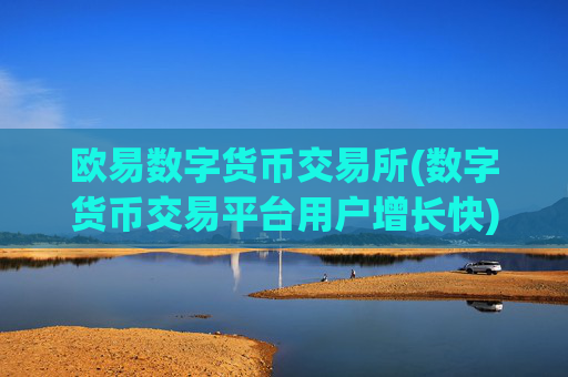 欧易数字货币交易所(数字货币交易平台用户增长快)