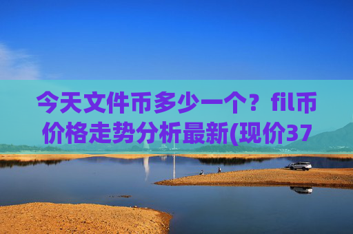 今天文件币多少一个？fil币价格走势分析最新(现价37.5661元)
