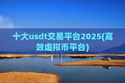 十大usdt交易平台2025(高效虚拟币平台)