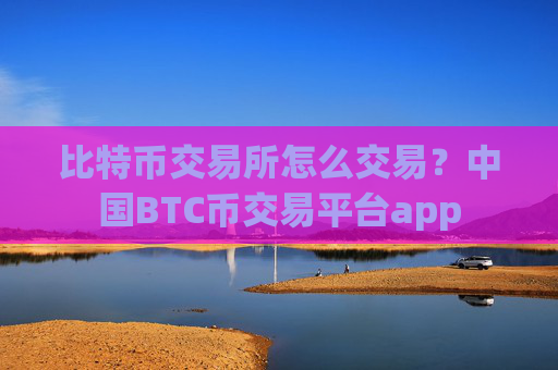 比特币交易所怎么交易？中国BTC币交易平台app