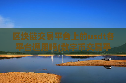 区块链交易平台上的usdt各平台通用吗(数字币交易平台实时更新)