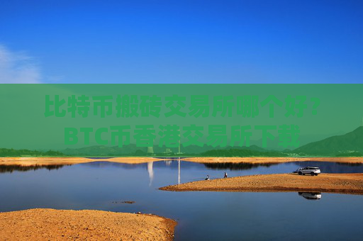 比特币搬砖交易所哪个好？BTC币香港交易所下载