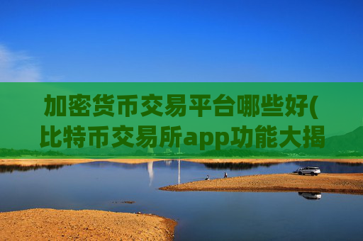 加密货币交易平台哪些好(比特币交易所app功能大揭秘)