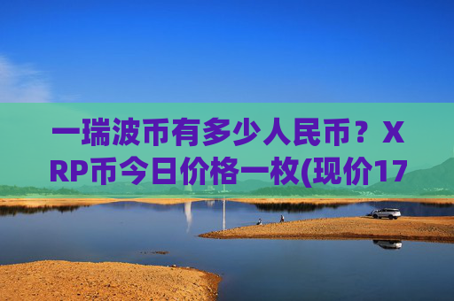 一瑞波币有多少人民币？XRP币今日价格一枚(现价17.0206元)