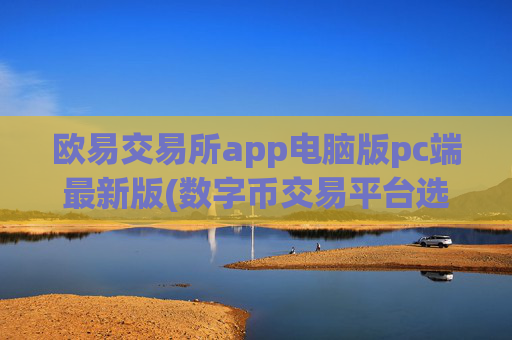 欧易交易所app电脑版pc端最新版(数字币交易平台选择技巧)