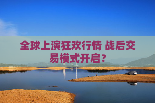 全球上演狂欢行情 战后交易模式开启？