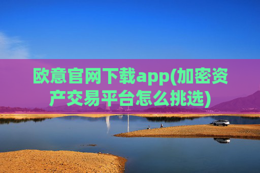 欧意官网下载app(加密资产交易平台怎么挑选)
