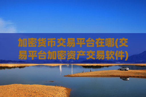 加密货币交易平台在哪(交易平台加密资产交易软件)