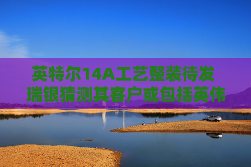 英特尔14A工艺整装待发 瑞银猜测其客户或包括英伟达及苹果等