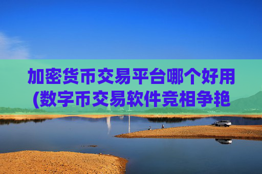 加密货币交易平台哪个好用(数字币交易软件竞相争艳)