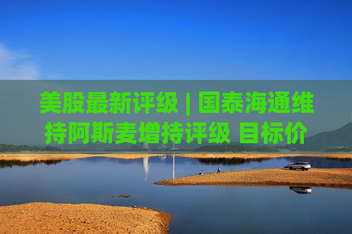 美股最新评级 | 国泰海通维持阿斯麦增持评级 目标价1950美元