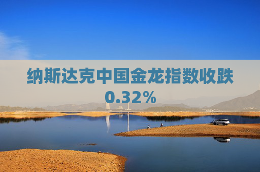 纳斯达克中国金龙指数收跌0.32%