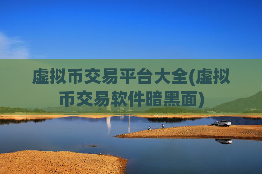 虚拟币交易平台大全(虚拟币交易软件暗黑面)