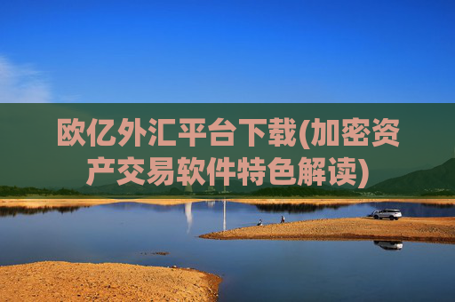 欧亿外汇平台下载(加密资产交易软件特色解读)