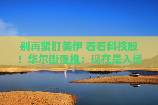 别再紧盯美伊 看看科技股！华尔街强推：现在是入场好时机