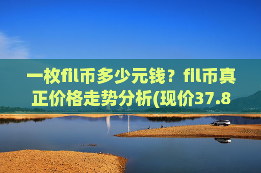 一枚fil币多少元钱？fil币真正价格走势分析(现价37.8662元)