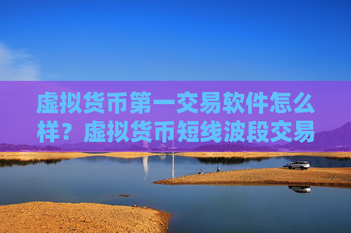 虚拟货币第一交易软件怎么样？虚拟货币短线波段交易所
