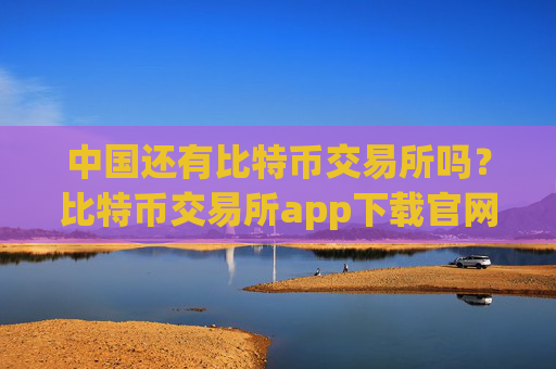 中国还有比特币交易所吗？比特币交易所app下载官网