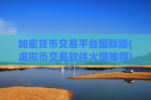 加密货币交易平台国际版(虚拟币交易软件火爆推荐)
