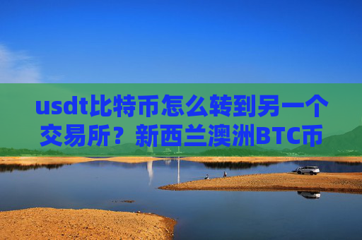 usdt比特币怎么转到另一个交易所？新西兰澳洲BTC币交易所